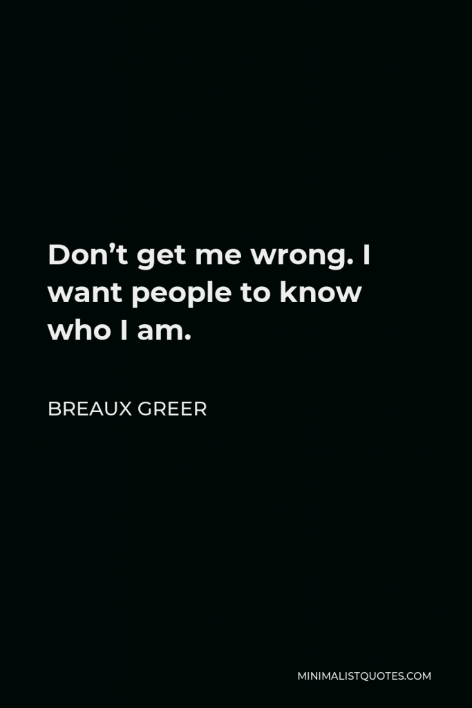 Breaux Greer Quote - Don’t get me wrong. I want people to know who I am.