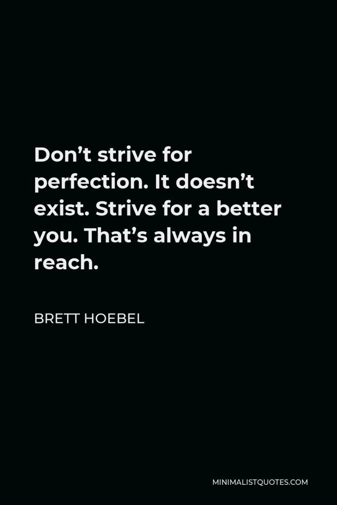 Brett Hoebel Quote - Don’t strive for perfection. It doesn’t exist. Strive for a better you. That’s always in reach.