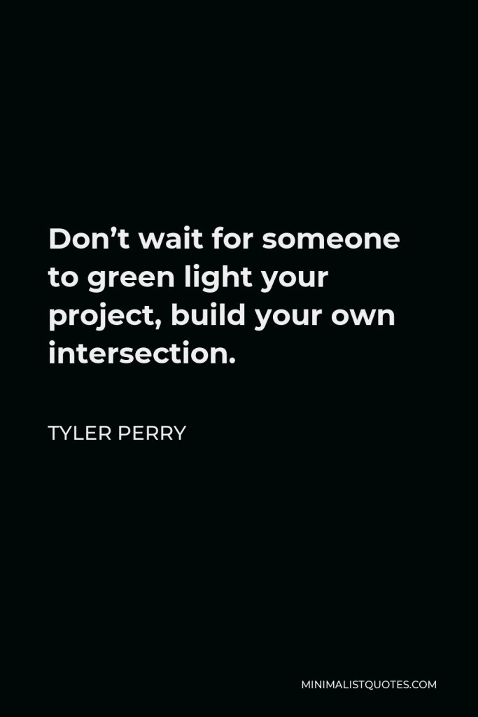 Tyler Perry Quote - Don’t wait for someone to green light your project, build your own intersection.