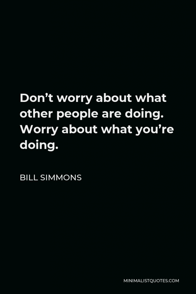 Bill Simmons Quote - Don’t worry about what other people are doing. Worry about what you’re doing.