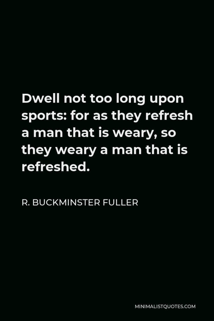R. Buckminster Fuller Quote - Dwell not too long upon sports: for as they refresh a man that is weary, so they weary a man that is refreshed.