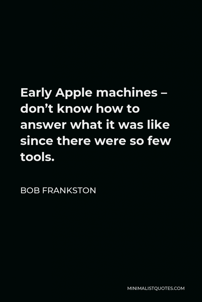 Bob Frankston Quote - Early Apple machines – don’t know how to answer what it was like since there were so few tools.