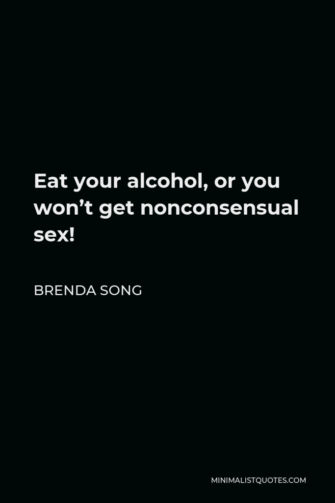 Brenda Song Quote - Eat your alcohol, or you won’t get nonconsensual sex!