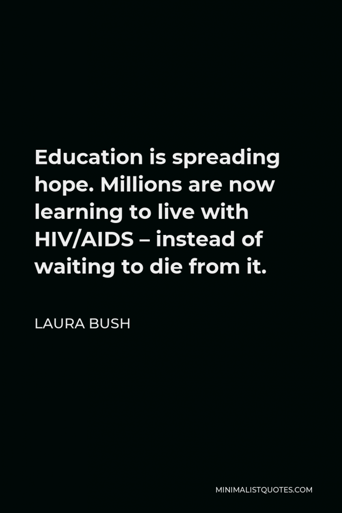 Laura Bush Quote - Education is spreading hope. Millions are now learning to live with HIV/AIDS – instead of waiting to die from it.