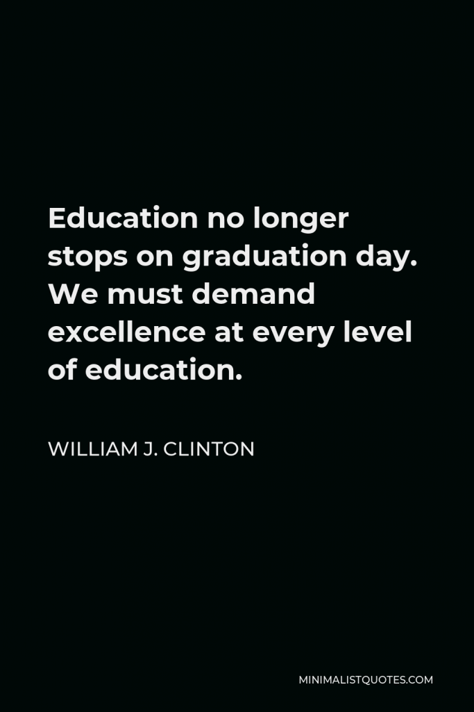 William J. Clinton Quote - Education no longer stops on graduation day. We must demand excellence at every level of education.