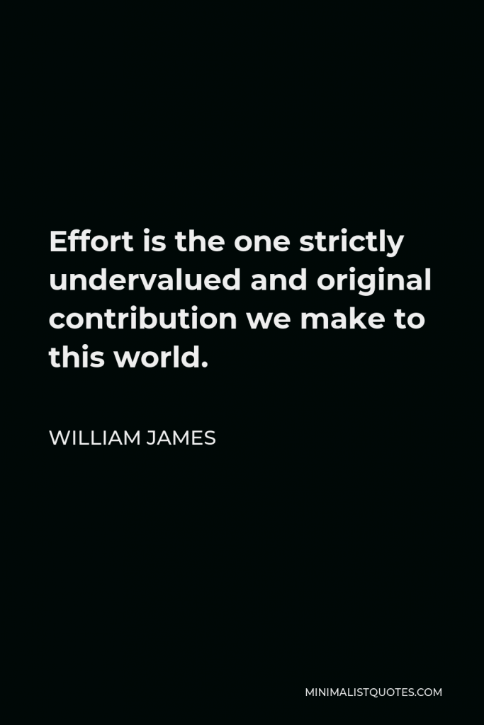 William James Quote - Effort is the one strictly undervalued and original contribution we make to this world.