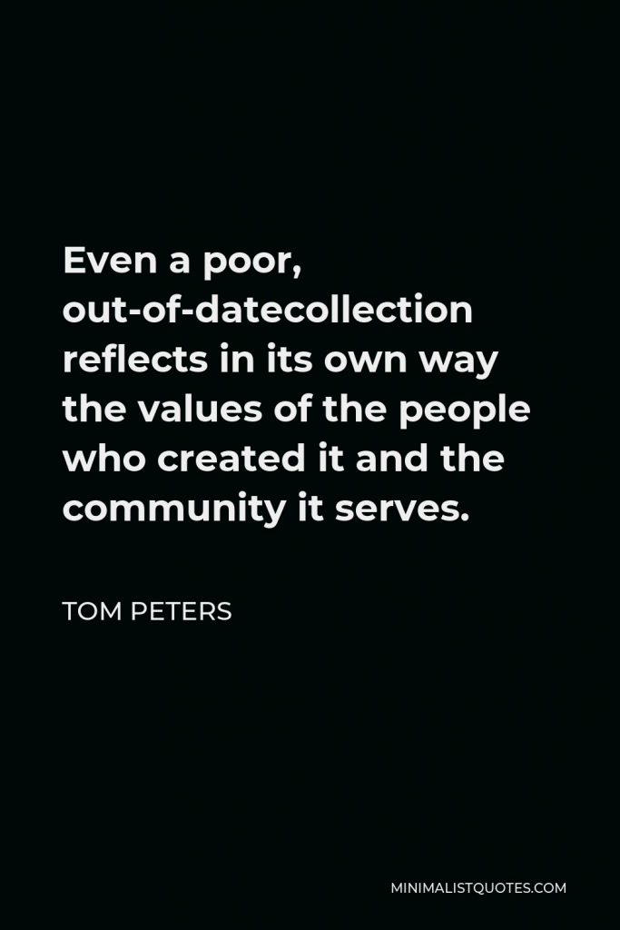 Tom Peters Quote - Even a poor, out-of-datecollection reflects in its own way the values of the people who created it and the community it serves.