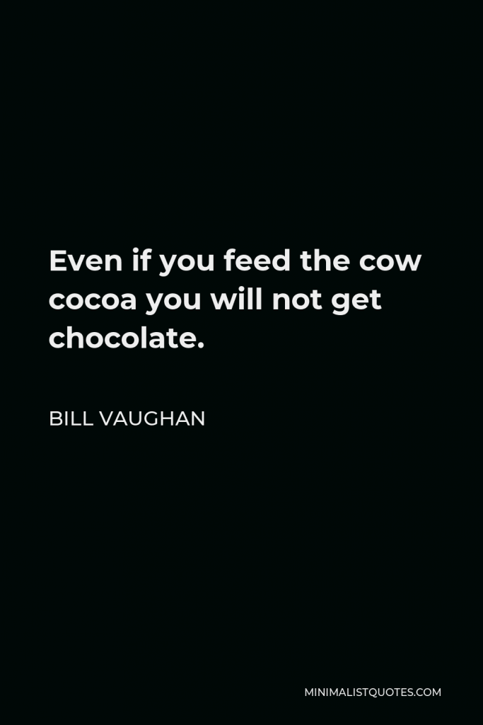 Bill Vaughan Quote - Even if you feed the cow cocoa you will not get chocolate.
