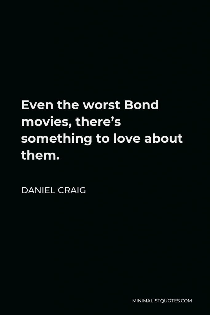 Daniel Craig Quote - Even the worst Bond movies, there’s something to love about them.