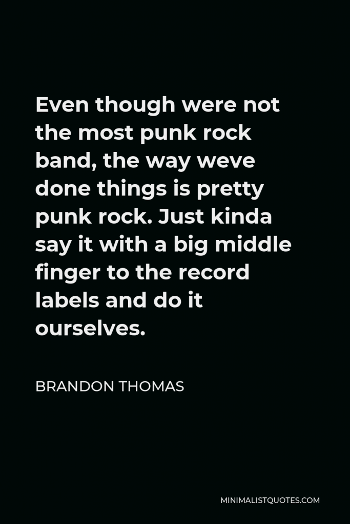 Brandon Thomas Quote - Even though were not the most punk rock band, the way weve done things is pretty punk rock. Just kinda say it with a big middle finger to the record labels and do it ourselves.