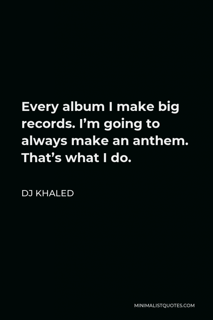 DJ Khaled Quote - Every album I make big records. I’m going to always make an anthem. That’s what I do.