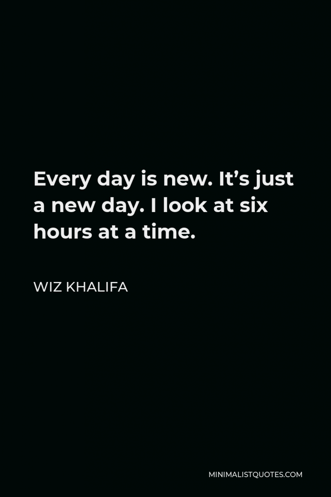 Wiz Khalifa Quote - Every day is new. It’s just a new day. I look at six hours at a time.
