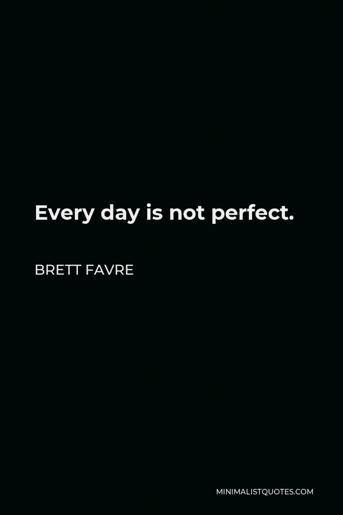 Brett Favre Quote - Every day is not perfect.