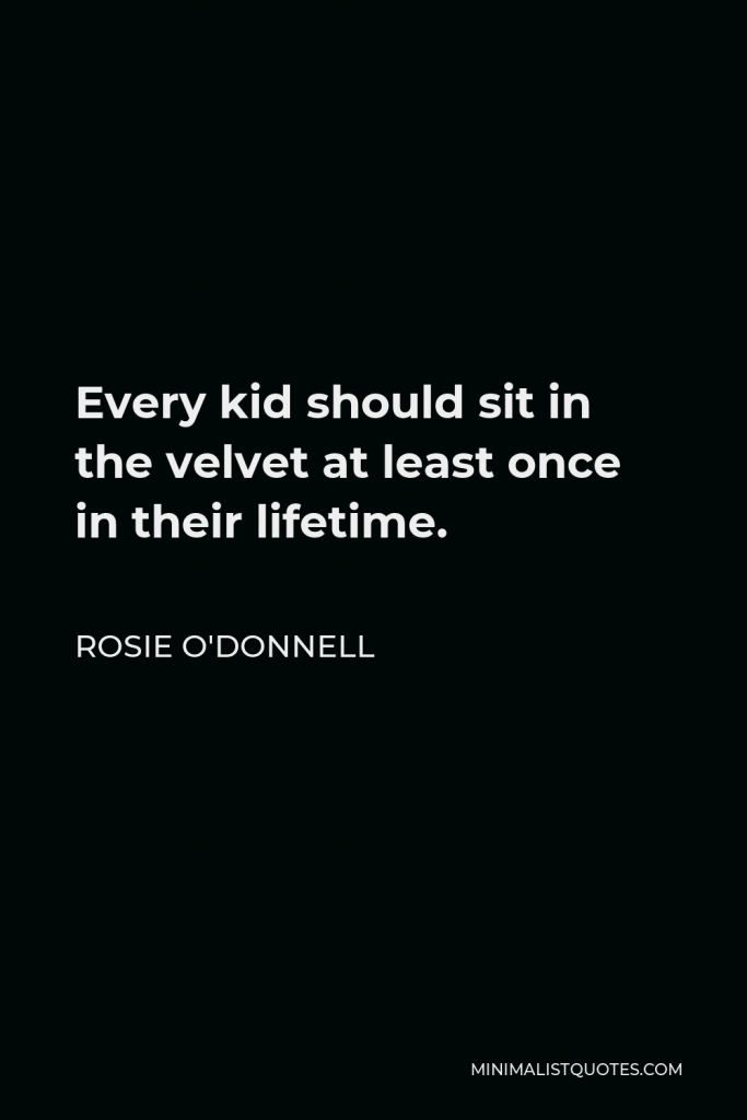 Rosie O'Donnell Quote - Every kid should sit in the velvet at least once in their lifetime.