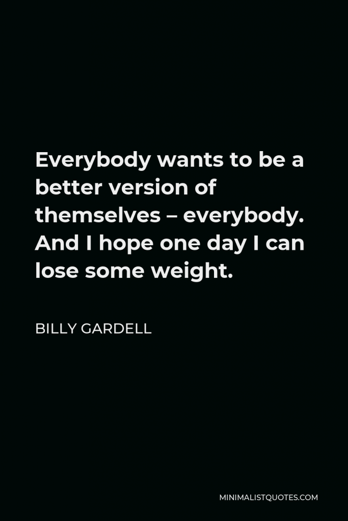 Billy Gardell Quote - Everybody wants to be a better version of themselves – everybody. And I hope one day I can lose some weight.
