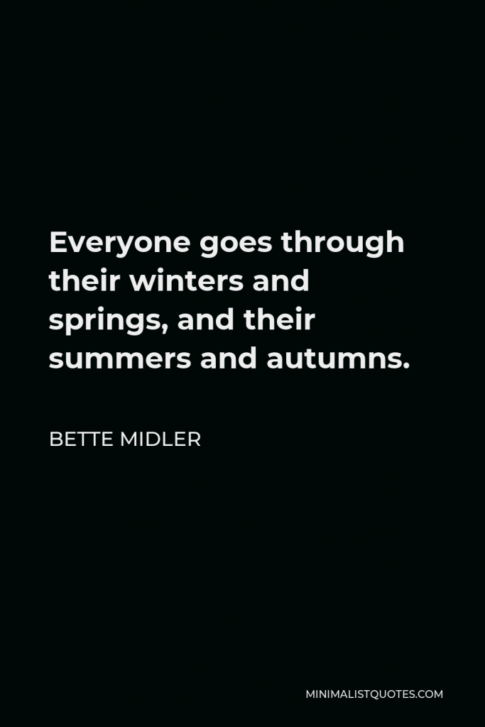 Bette Midler Quote - Everyone goes through their winters and springs, and their summers and autumns.