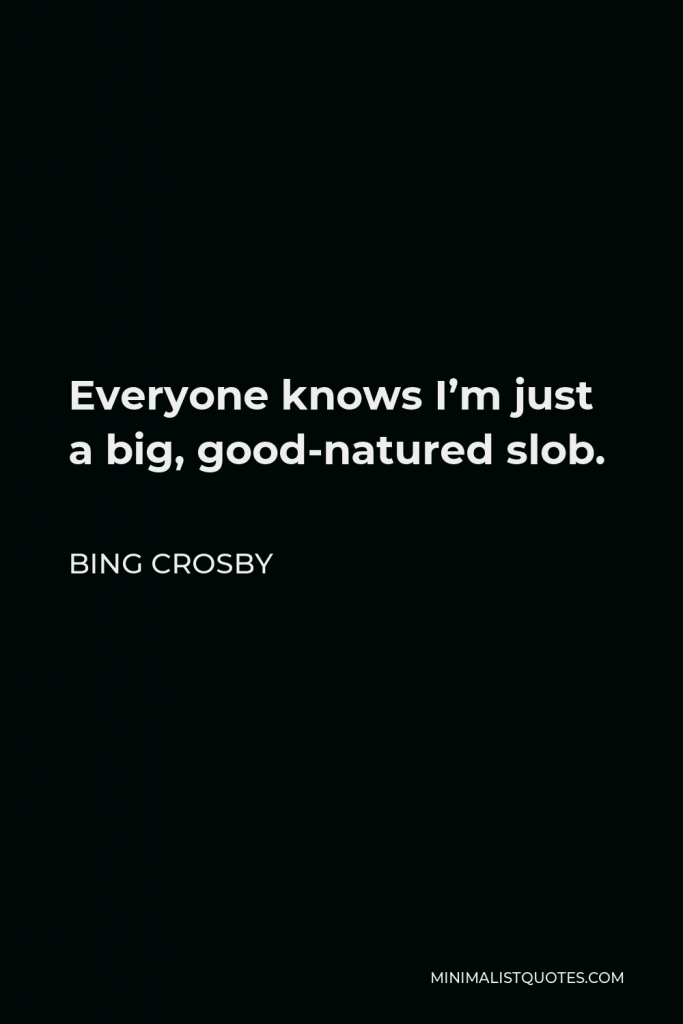 Bing Crosby Quote - Everyone knows I’m just a big, good-natured slob.