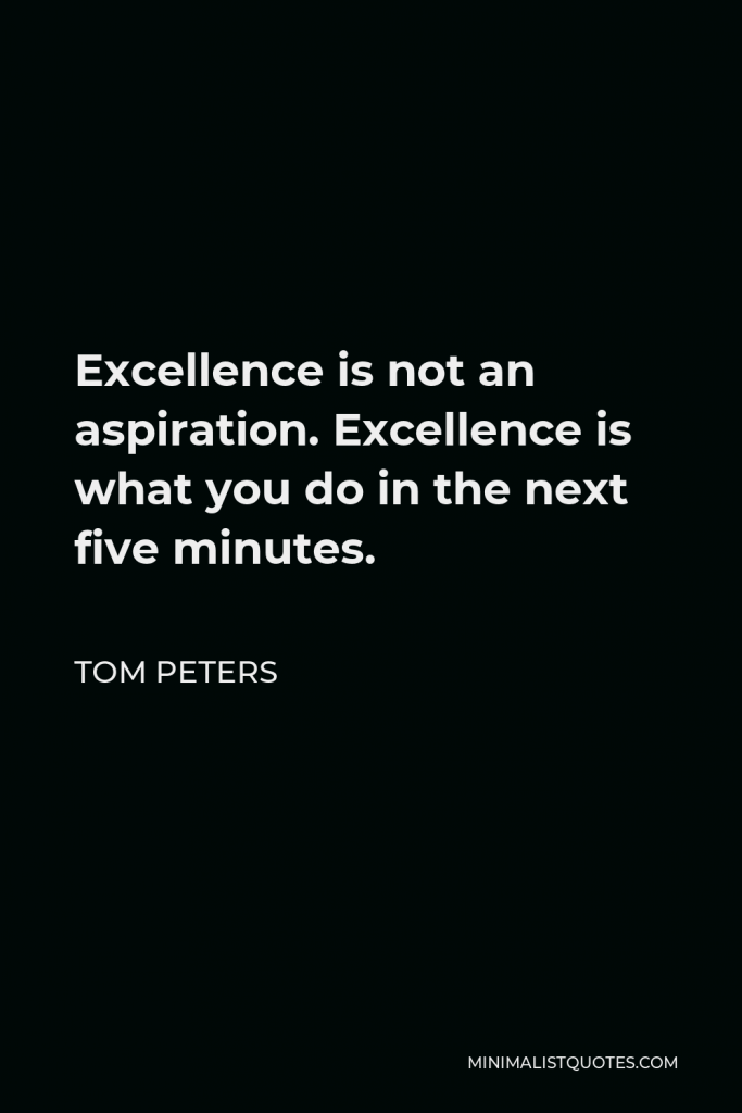 Tom Peters Quote - Excellence is not an aspiration. Excellence is what you do in the next five minutes.