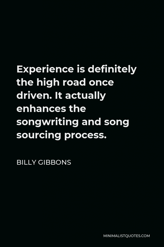 Billy Gibbons Quote - Experience is definitely the high road once driven. It actually enhances the songwriting and song sourcing process.