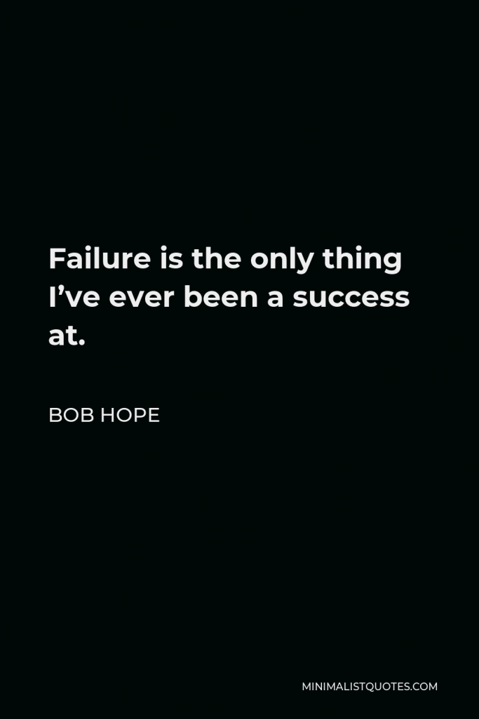 Bob Hope Quote - Failure is the only thing I’ve ever been a success at.