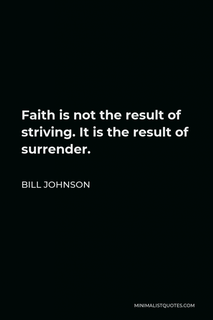 Bill Johnson Quote - Faith is not the result of striving. It is the result of surrender.