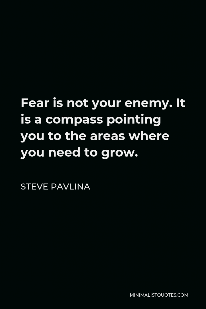 Steve Pavlina Quote - Fear is not your enemy. It is a compass pointing you to the areas where you need to grow.