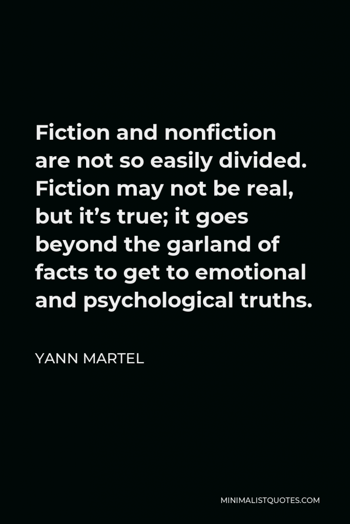 Yann Martel Quote - Fiction and nonfiction are not so easily divided. Fiction may not be real, but it’s true; it goes beyond the garland of facts to get to emotional and psychological truths.