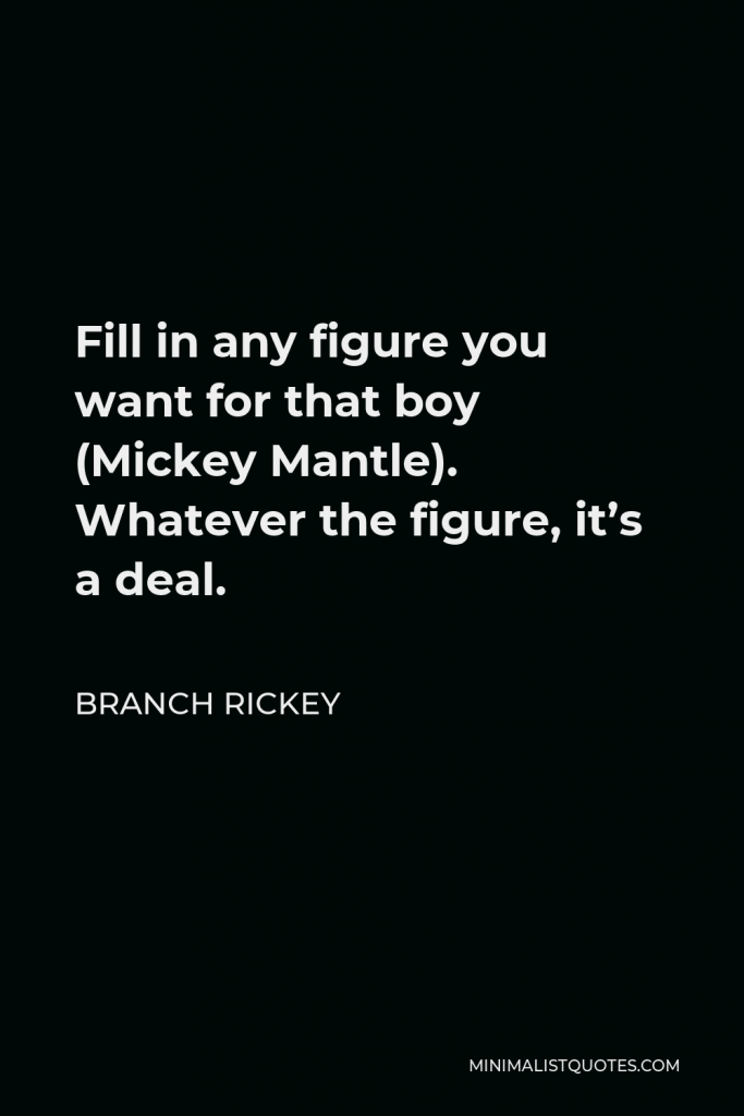 Branch Rickey Quote - Fill in any figure you want for that boy (Mickey Mantle). Whatever the figure, it’s a deal.