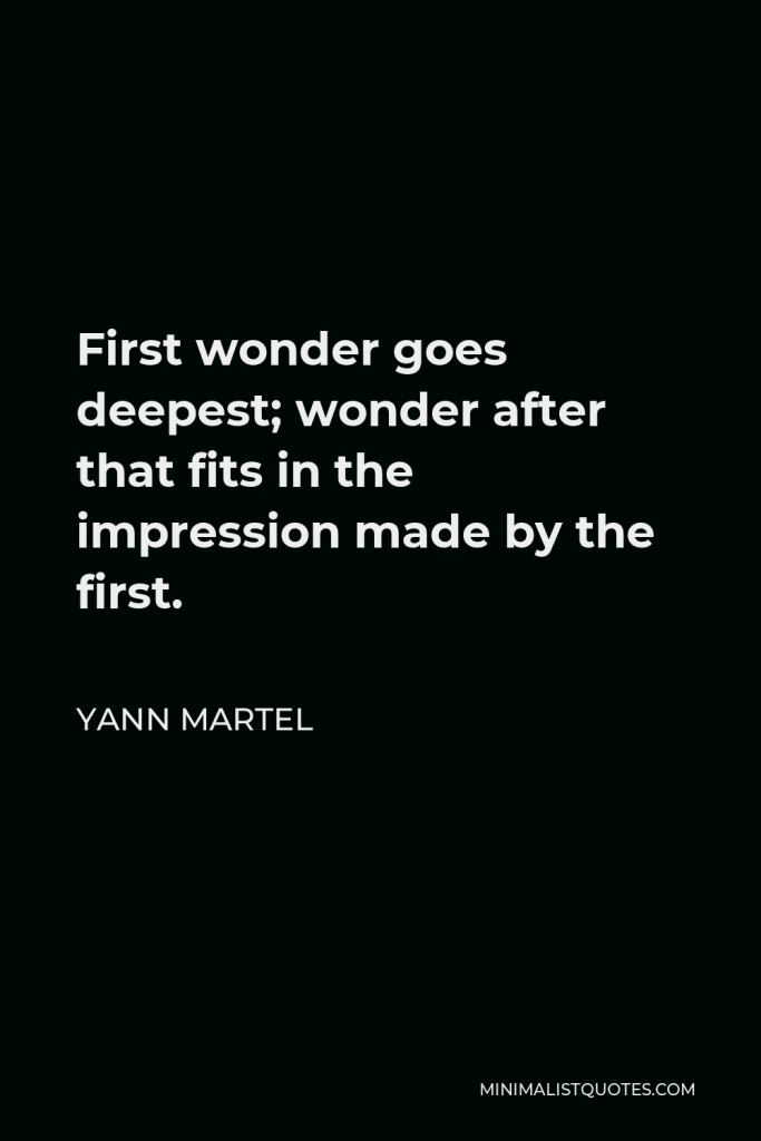 Yann Martel Quote - First wonder goes deepest; wonder after that fits in the impression made by the first.