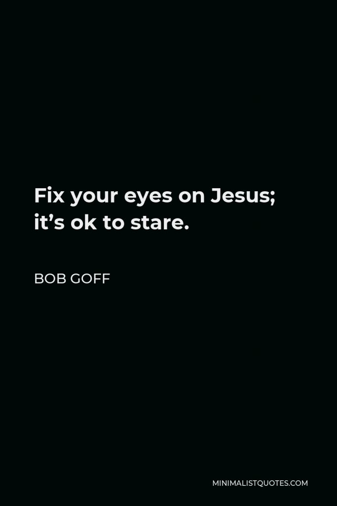 Bob Goff Quote - Fix your eyes on Jesus; it’s ok to stare.