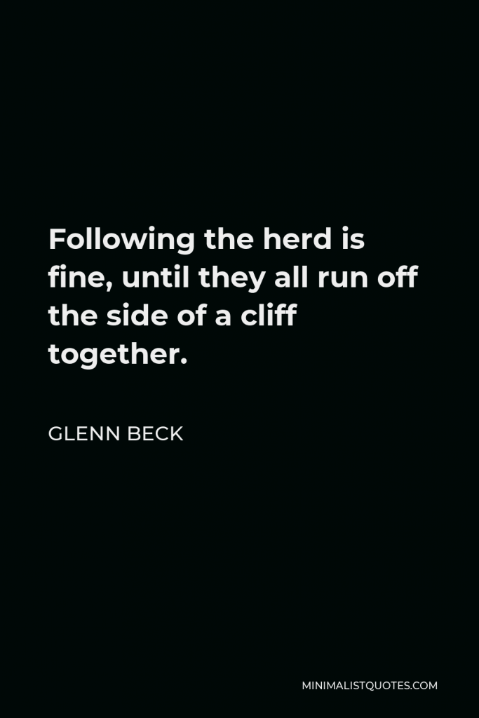 Glenn Beck Quote - Following the herd is fine, until they all run off the side of a cliff together.