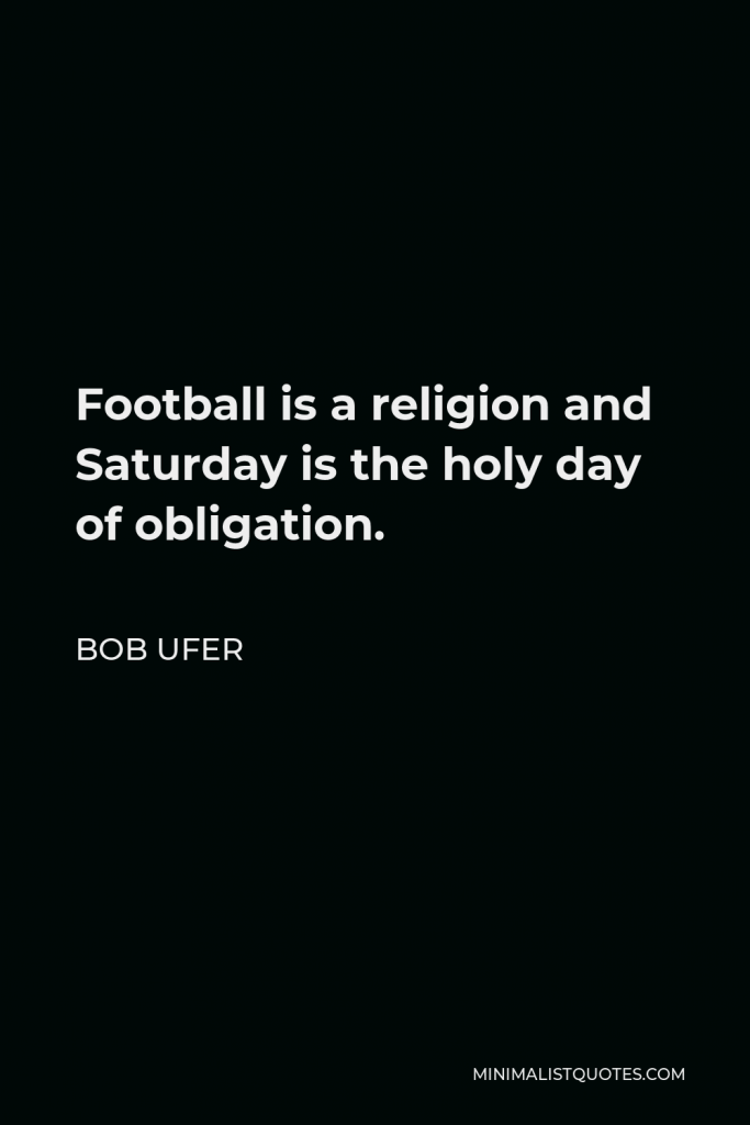 Bob Ufer Quote - Football is a religion and Saturday is the holy day of obligation.