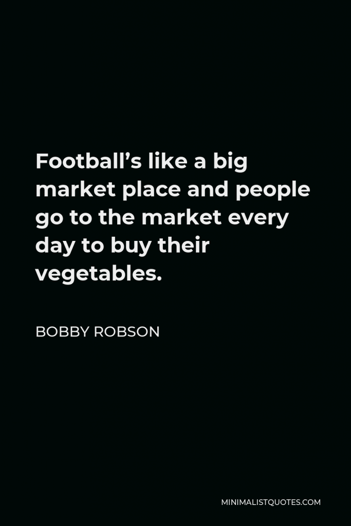 Bobby Robson Quote - Football’s like a big market place and people go to the market every day to buy their vegetables.