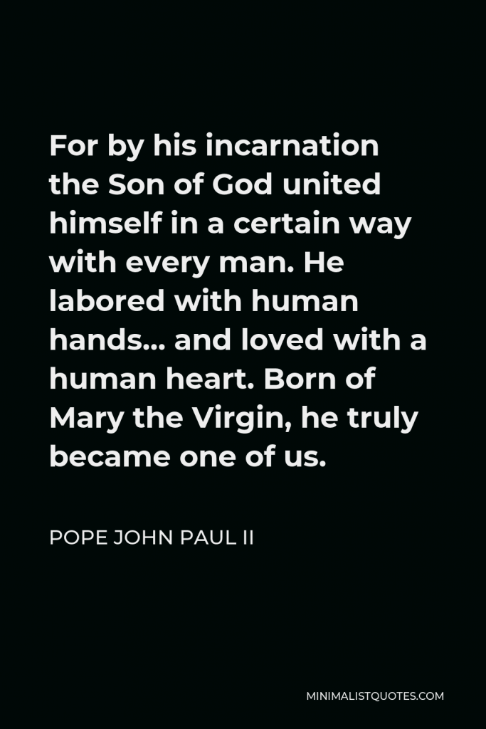 Pope John Paul II Quote - For by his incarnation the Son of God united himself in a certain way with every man. He labored with human hands… and loved with a human heart. Born of Mary the Virgin, he truly became one of us.