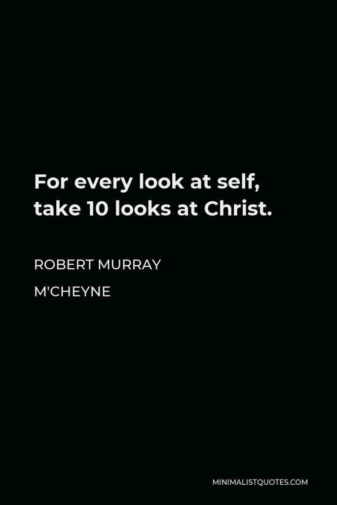 Robert Murray M'Cheyne Quote - For every look at self, take 10 looks at Christ.