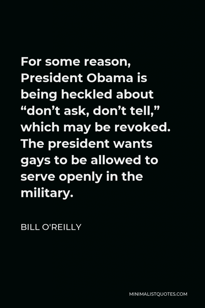 Bill O'Reilly Quote - For some reason, President Obama is being heckled about “don’t ask, don’t tell,” which may be revoked. The president wants gays to be allowed to serve openly in the military.