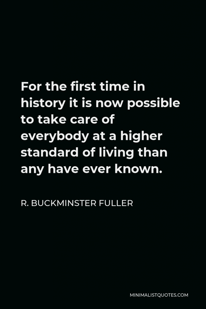 R. Buckminster Fuller Quote - For the first time in history it is now possible to take care of everybody at a higher standard of living than any have ever known.