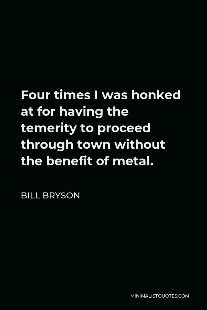 Bill Bryson Quote - Four times I was honked at for having the temerity to proceed through town without the benefit of metal.