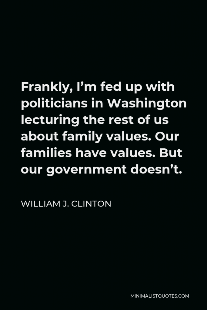 William J. Clinton Quote - Frankly, I’m fed up with politicians in Washington lecturing the rest of us about family values. Our families have values. But our government doesn’t.