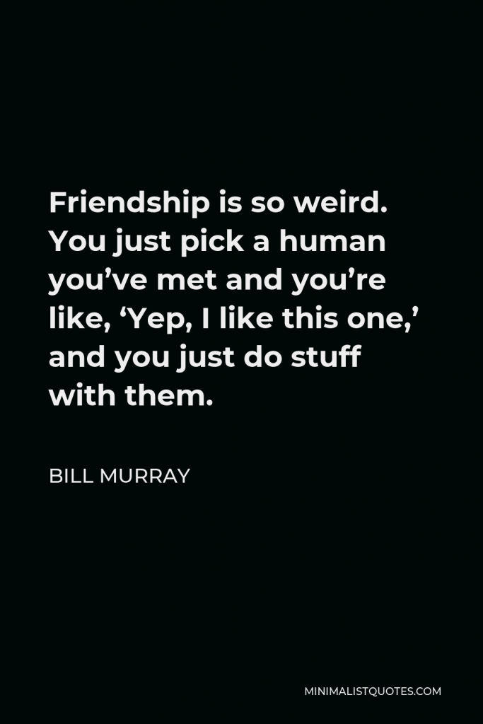 Bill Murray Quote - Friendship is so weird. You just pick a human you’ve met and you’re like, ‘Yep, I like this one,’ and you just do stuff with them.