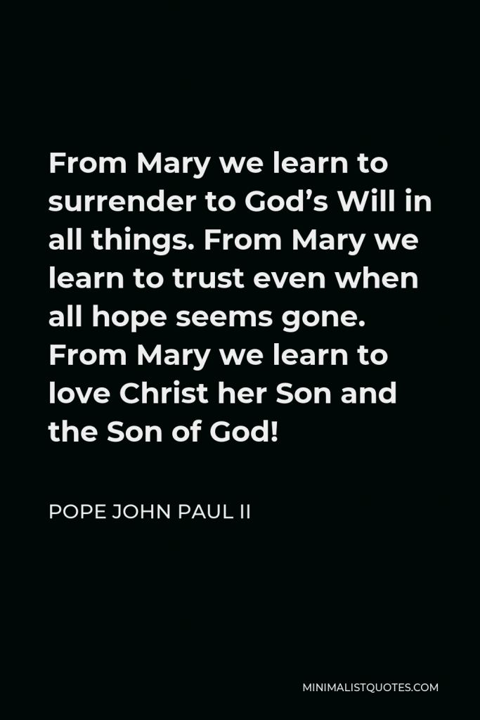 Pope John Paul II Quote - From Mary we learn to surrender to God’s Will in all things. From Mary we learn to trust even when all hope seems gone. From Mary we learn to love Christ her Son and the Son of God!