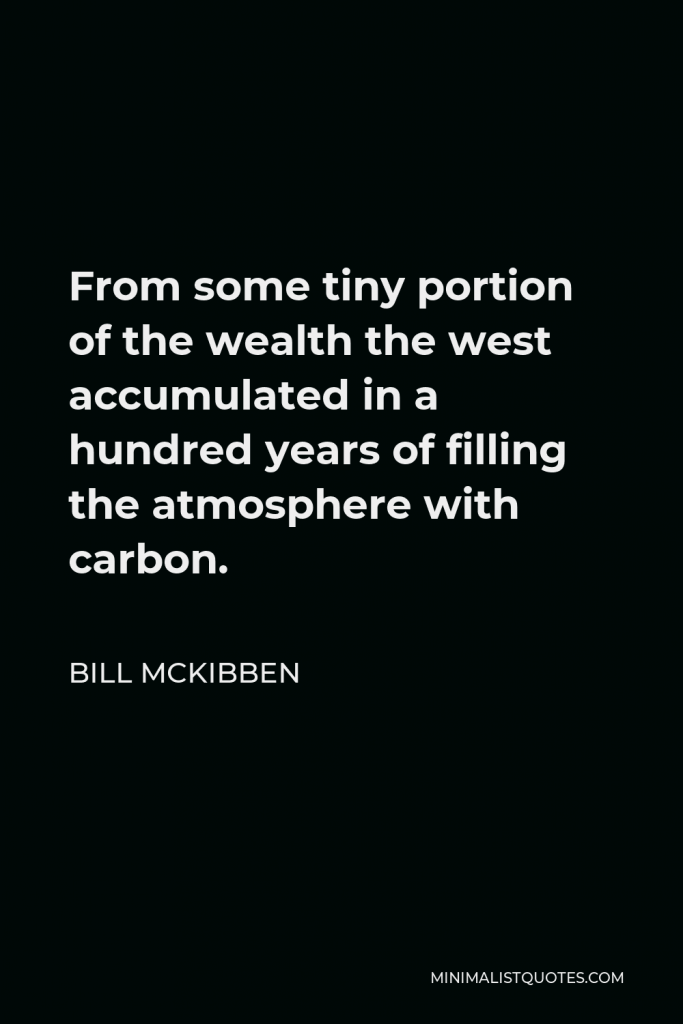 Bill McKibben Quote - From some tiny portion of the wealth the west accumulated in a hundred years of filling the atmosphere with carbon.