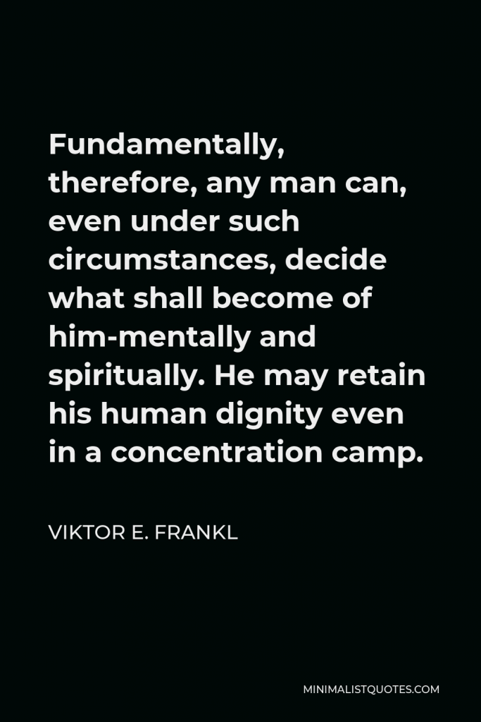 Viktor E. Frankl Quote - Fundamentally, therefore, any man can, even under such circumstances, decide what shall become of him-mentally and spiritually. He may retain his human dignity even in a concentration camp.