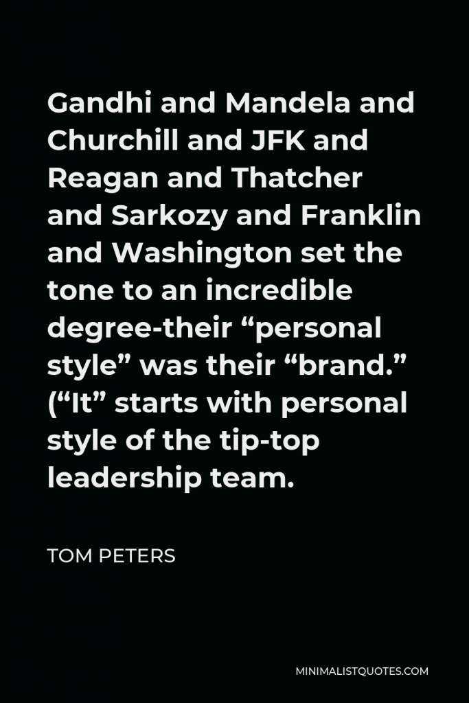 Tom Peters Quote - Gandhi and Mandela and Churchill and JFK and Reagan and Thatcher and Sarkozy and Franklin and Washington set the tone to an incredible degree-their “personal style” was their “brand.” (“It” starts with personal style of the tip-top leadership team.