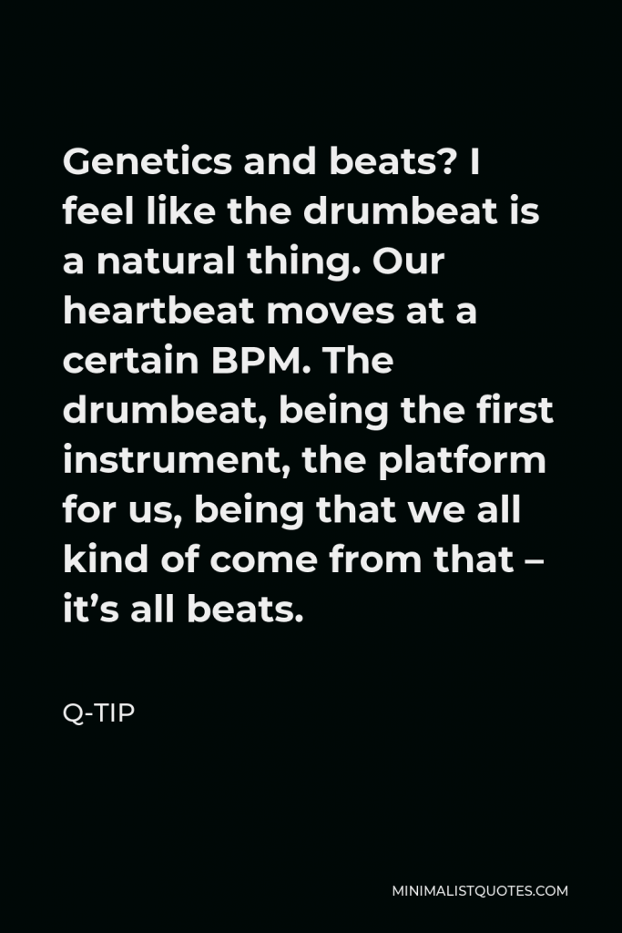 Q-Tip Quote - Genetics and beats? I feel like the drumbeat is a natural thing. Our heartbeat moves at a certain BPM. The drumbeat, being the first instrument, the platform for us, being that we all kind of come from that – it’s all beats.
