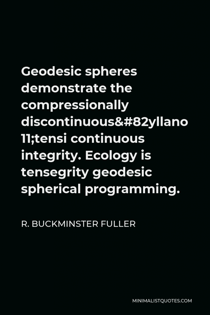 R. Buckminster Fuller Quote - Geodesic spheres demonstrate the compressionally discontinuous–tensionally continuous integrity. Ecology is tensegrity geodesic spherical programming.
