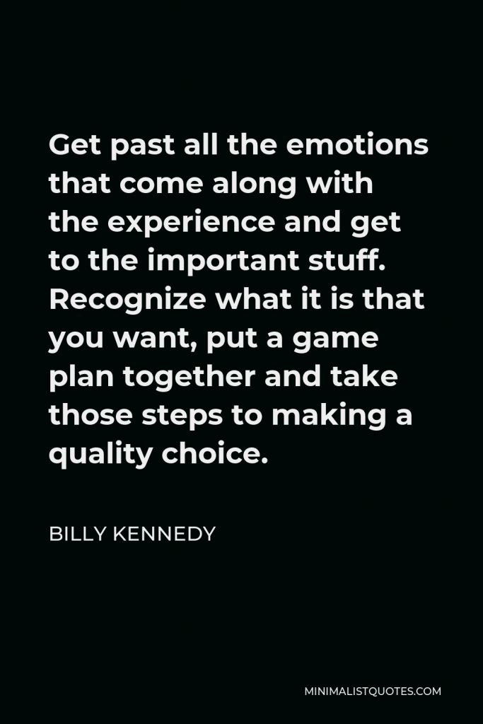 Billy Kennedy Quote - Get past all the emotions that come along with the experience and get to the important stuff. Recognize what it is that you want, put a game plan together and take those steps to making a quality choice.