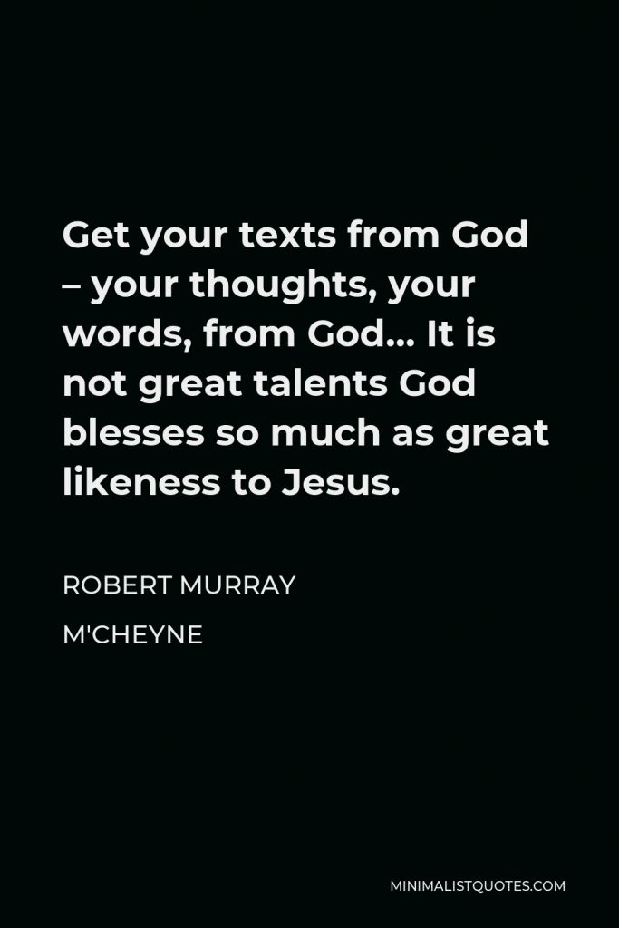 Robert Murray M'Cheyne Quote - Get your texts from God – your thoughts, your words, from God… It is not great talents God blesses so much as great likeness to Jesus.