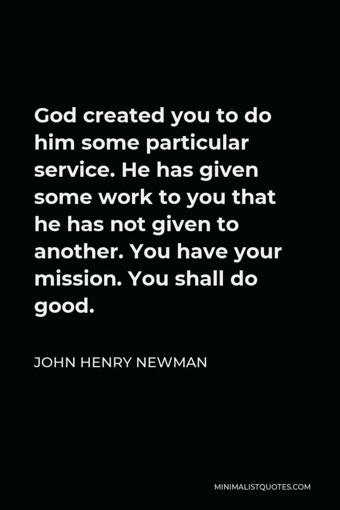 John Henry Newman Quote - God created you to do him some particular service. He has given some work to you that he has not given to another. You have your mission. You shall do good.