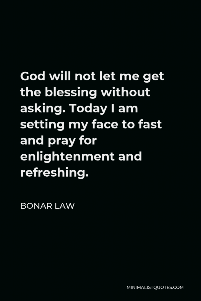 Bonar Law Quote - God will not let me get the blessing without asking. Today I am setting my face to fast and pray for enlightenment and refreshing.